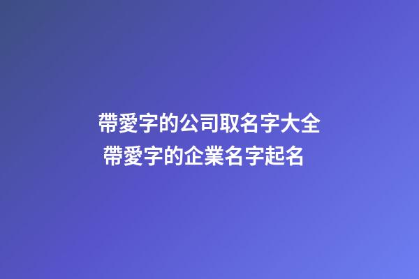 帶愛字的公司取名字大全 帶愛字的企業名字起名-第1張-公司起名-玄機派